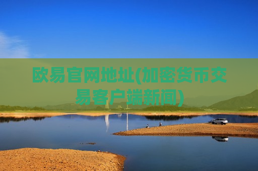 欧易官网地址(加密货币交易客户端新闻)-第1张图片-币圈网