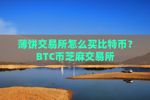 薄饼交易所怎么买比特币?BTC币芝麻交易所-第1张图片-币圈网 薄饼交易所怎么买比特币?BTC币芝麻交易所-第1张图片-币圈网