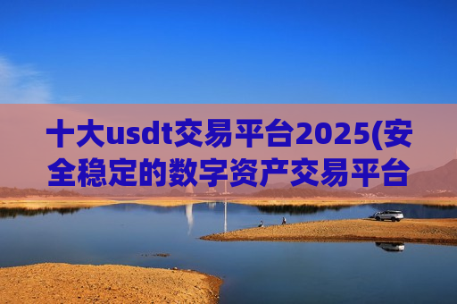 十大usdt交易平台2025(安全稳定的数字资产交易平台)-第1张图片-币圈网