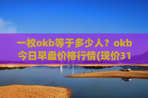 一枚okb等于多少人?okb今日早盘价格行情(现价316.571元)-第1张图片-币圈网 一枚okb等于多少人?okb今日早盘价格行情(现价316.571元)-第1张图片-币圈网