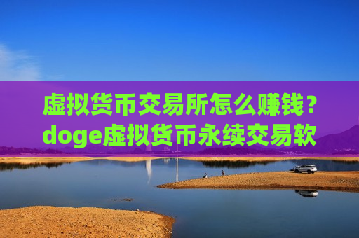 虚拟货币交易所怎么赚钱?doge虚拟货币永续交易软件下载-第1张图片-币圈网 虚拟货币交易所怎么赚钱?doge虚拟货币永续交易软件下载-第1张图片-币圈网