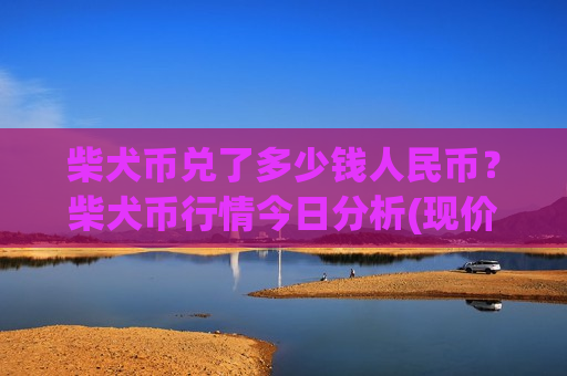 柴犬币兑了多少钱人民币?柴犬币行情今日分析(现价0.00014409元)-第1张图片-币圈网 柴犬币兑了多少钱人民币?柴犬币行情今日分析(现价0.00014409元)-第1张图片-币圈网