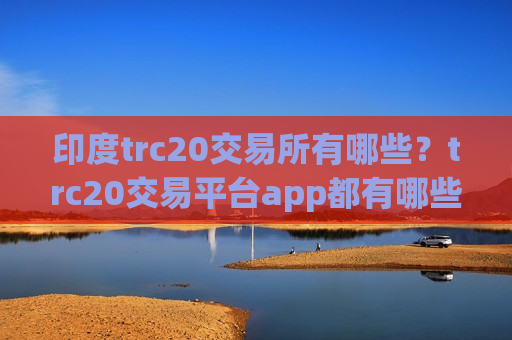 印度trc20交易所有哪些？trc20交易平台app都有哪些okex