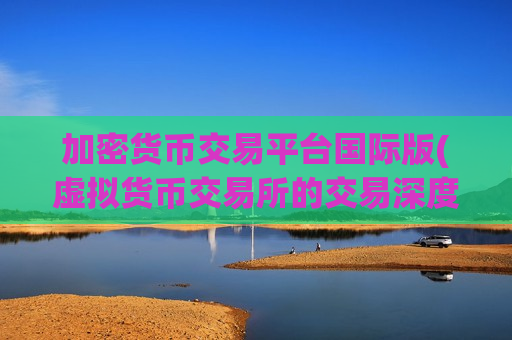 加密货币交易平台国际版(虚拟货币交易所的交易深度研究)-第1张图片-币圈网 加密货币交易平台国际版(虚拟货币交易所的交易深度研究)-第1张图片-币圈网