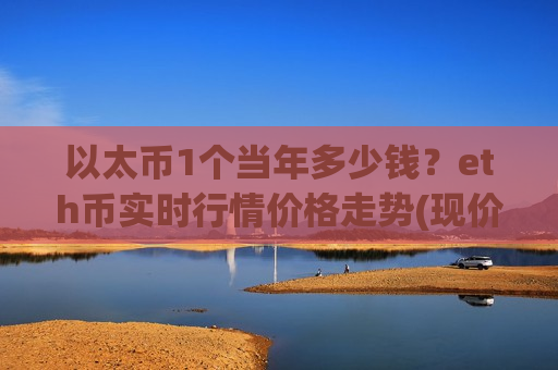 以太币1个当年多少钱？eth币实时行情价格走势(现价24734.23元)