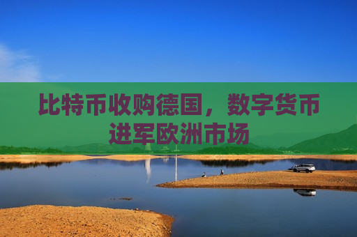 比特币收购德国,数字货币进军欧洲市场-第1张图片-币圈网 比特币收购德国,数字货币进军欧洲市场-第1张图片-币圈网