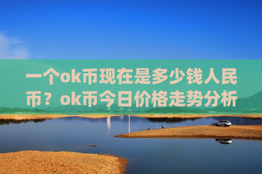 一个ok币现在是多少钱人民币?ok币今日价格走势分析(现价408.275元)-第1张图片-币圈网 一个ok币现在是多少钱人民币?ok币今日价格走势分析(现价408.275元)-第1张图片-币圈网