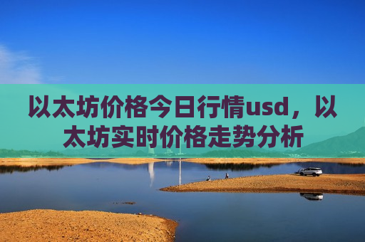 以太坊价格今日行情usd,以太坊实时价格走势分析-第1张图片-币圈网 以太坊价格今日行情usd,以太坊实时价格走势分析-第1张图片-币圈网