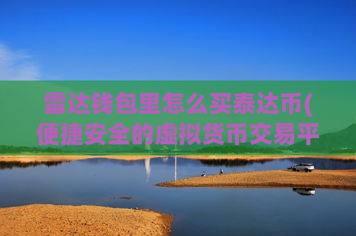 雷达钱包里怎么买泰达币(便捷安全的虚拟货币交易平台)-第1张图片-币圈网 雷达钱包里怎么买泰达币(便捷安全的虚拟货币交易平台)-第1张图片-币圈网