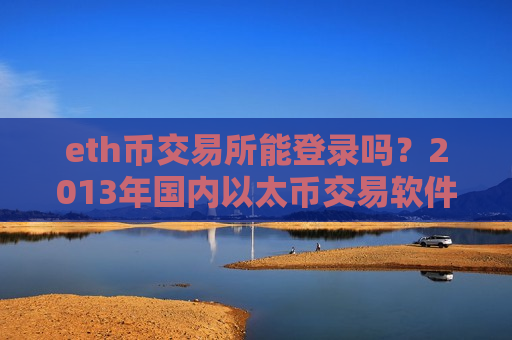 eth币交易所能登录吗?2013年国内以太币交易软件下载-第1张图片-币圈网 eth币交易所能登录吗?2013年国内以太币交易软件下载-第1张图片-币圈网