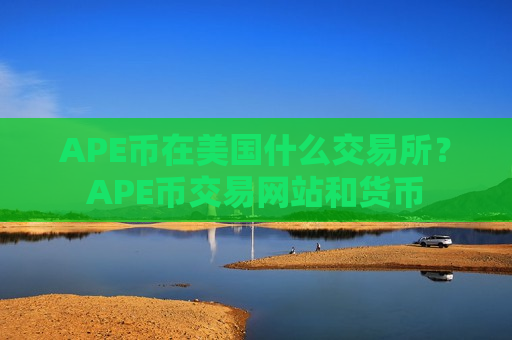 APE币在美国什么交易所?APE币交易网站和货币-第1张图片-币圈网 APE币在美国什么交易所?APE币交易网站和货币-第1张图片-币圈网