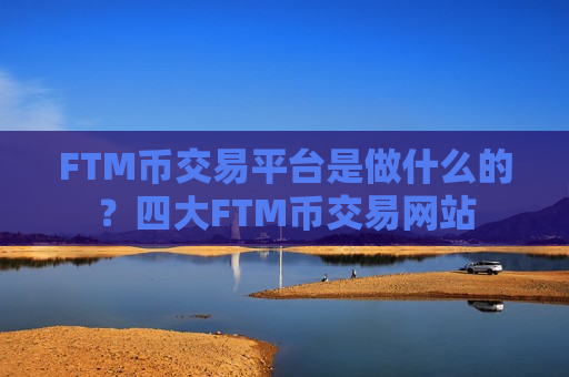 FTM币交易平台是做什么的?四大FTM币交易网站-第1张图片-币圈网 FTM币交易平台是做什么的?四大FTM币交易网站-第1张图片-币圈网