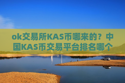 ok交易所KAS币哪来的？中国KAS币交易平台排名哪个好-第1张图片-币圈网