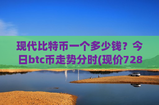 现代比特币一个多少钱?今日btc币走势分时(现价728322.3元)-第1张图片-币圈网 现代比特币一个多少钱?今日btc币走势分时(现价728322.3元)-第1张图片-币圈网