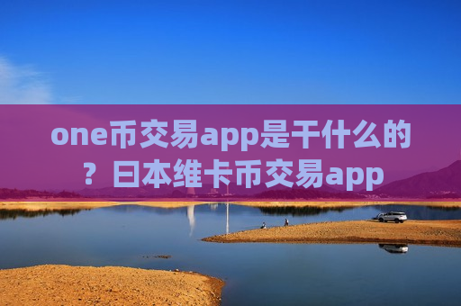one币交易app是干什么的?曰本维卡币交易app-第1张图片-币圈网 one币交易app是干什么的?曰本维卡币交易app-第1张图片-币圈网