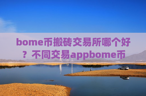 bome币搬砖交易所哪个好?不同交易appbome币-第1张图片-币圈网 bome币搬砖交易所哪个好?不同交易appbome币-第1张图片-币圈网