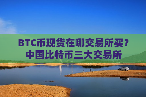BTC币现货在哪交易所买?中国比特币三大交易所-第1张图片-币圈网 BTC币现货在哪交易所买?中国比特币三大交易所-第1张图片-币圈网