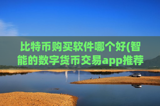 比特币购买软件哪个好(智能的数字货币交易app推荐)