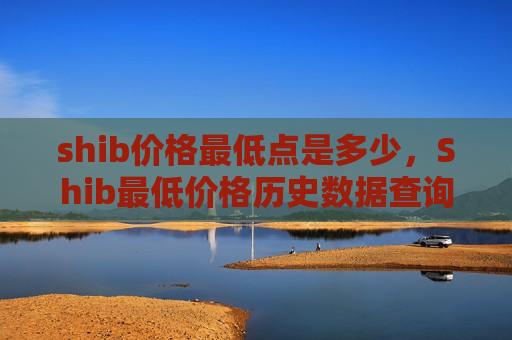 shib价格最低点是多少，Shib最低价格历史数据查询-第1张图片-币圈网