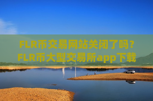 FLR币交易网站关闭了吗？FLR币大型交易所app下载-第1张图片-币圈网