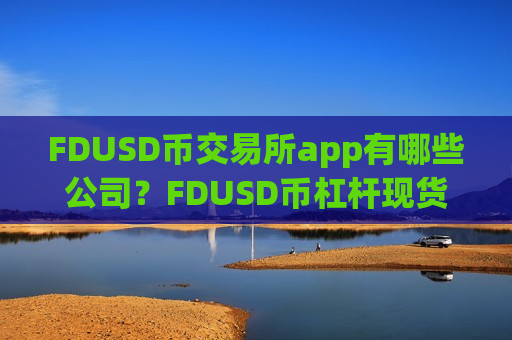 FDUSD币交易所app有哪些公司?FDUSD币杠杆现货交易所-第1张图片-币圈网 FDUSD币交易所app有哪些公司?FDUSD币杠杆现货交易所-第1张图片-币圈网