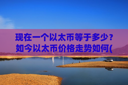 现在一个以太币等于多少？如今以太币价格走势如何(现价25065.63元)