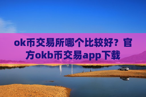 ok币交易所哪个比较好?官方okb币交易app下载-第1张图片-币圈网 ok币交易所哪个比较好?官方okb币交易app下载-第1张图片-币圈网
