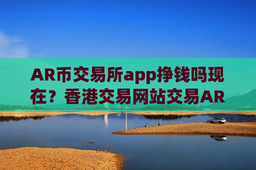 AR币交易所app挣钱吗现在?香港交易网站交易AR币-第1张图片-币圈网 AR币交易所app挣钱吗现在?香港交易网站交易AR币-第1张图片-币圈网