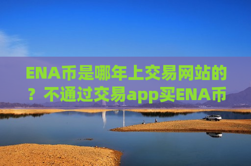 ENA币是哪年上交易网站的?不通过交易app买ENA币-第1张图片-币圈网 ENA币是哪年上交易网站的?不通过交易app买ENA币-第1张图片-币圈网