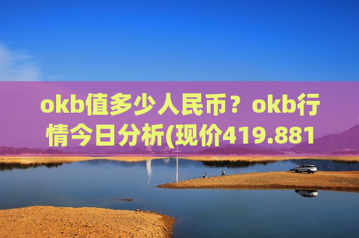 okb值多少人民币?okb行情今日分析(现价419.881元)-第1张图片-币圈网 okb值多少人民币?okb行情今日分析(现价419.881元)-第1张图片-币圈网