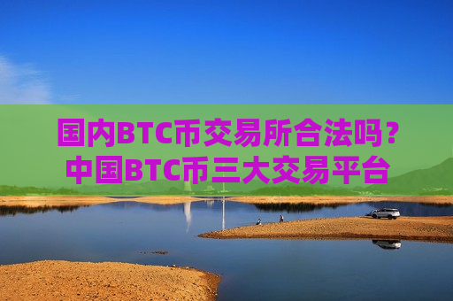国内BTC币交易所合法吗?中国BTC币三大交易平台-第1张图片-币圈网 国内BTC币交易所合法吗?中国BTC币三大交易平台-第1张图片-币圈网