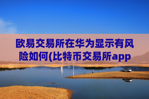 欧易交易所在华为显示有风险如何(比特币交易所app选购技巧)