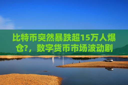 比特币突然暴跌超15万人爆仓?,数字货币市场波动剧烈 投资者面临巨大风险-第1张图片-币圈网 比特币突然暴跌超15万人爆仓?,数字货币市场波动剧烈 投资者面临巨大风险-第1张图片-币圈网