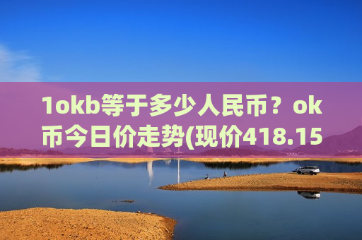 1okb等于多少人民币?ok币今日价走势(现价418.152元)-第1张图片-币圈网 1okb等于多少人民币?ok币今日价走势(现价418.152元)-第1张图片-币圈网