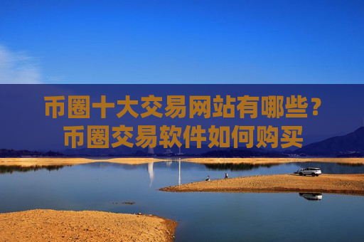 币圈十大交易网站有哪些？币圈交易软件如何购买-第1张图片-币圈网