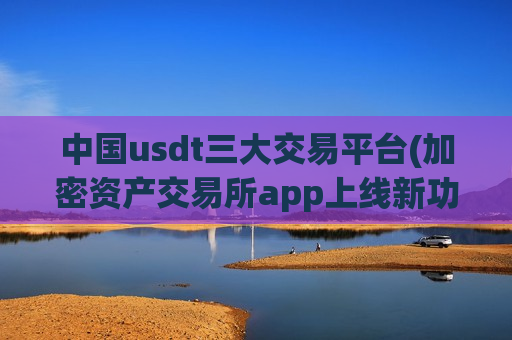 中国usdt三大交易平台(加密资产交易所app上线新功能)-第1张图片-币圈网 中国usdt三大交易平台(加密资产交易所app上线新功能)-第1张图片-币圈网