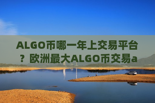 ALGO币哪一年上交易平台？欧洲最大ALGO币交易app下载