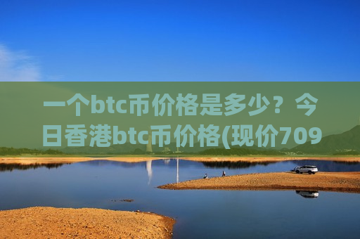 一个btc币价格是多少？今日香港btc币价格(现价709122.1元)