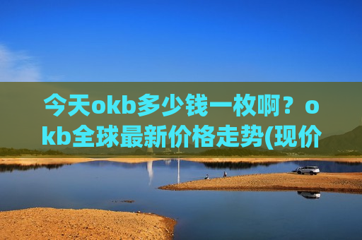 今天okb多少钱一枚啊？okb全球最新价格走势(现价418.304元)