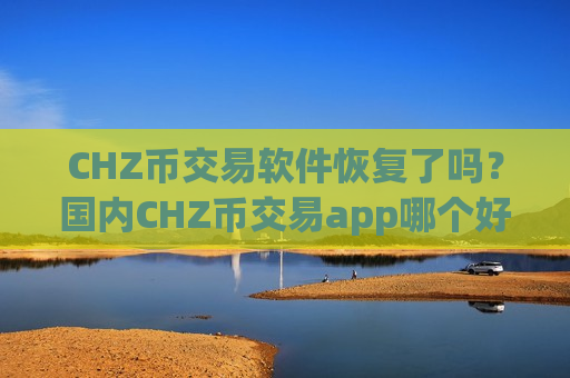 CHZ币交易软件恢复了吗？国内CHZ币交易app哪个好