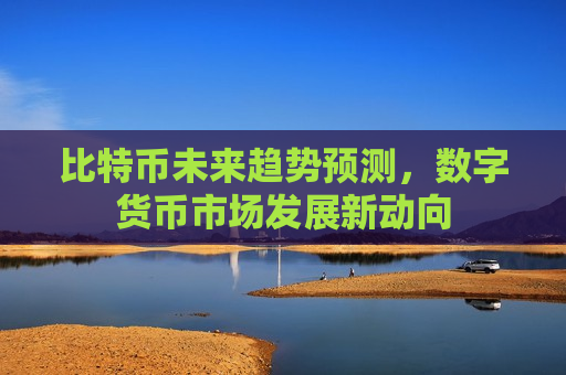 比特币未来趋势预测,数字货币市场发展新动向-第1张图片-币圈网 比特币未来趋势预测,数字货币市场发展新动向-第1张图片-币圈网