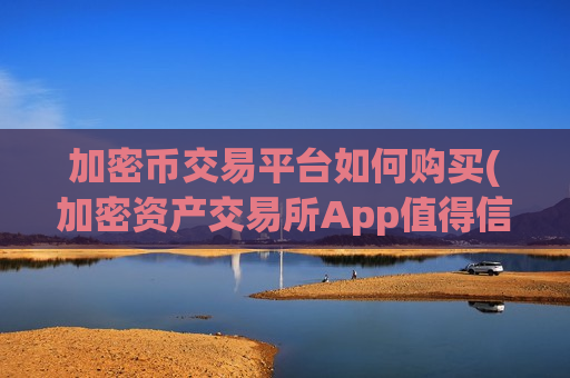 加密币交易平台如何购买(加密资产交易所App值得信赖)