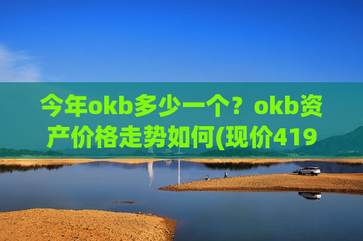今年okb多少一个？okb资产价格走势如何(现价419.608元)