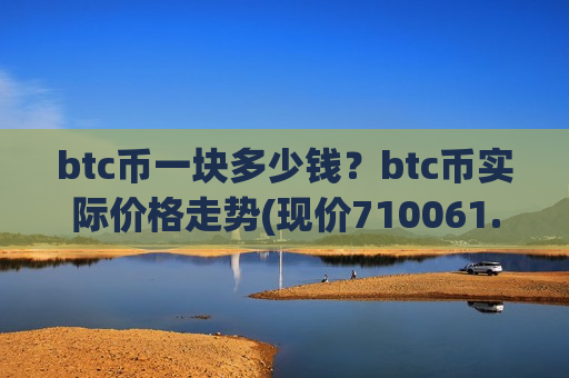 btc币一块多少钱？btc币实际价格走势(现价710061.14元)