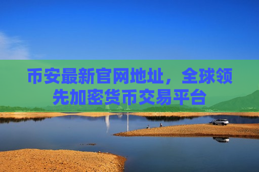 币安最新官网地址，全球领先加密货币交易平台