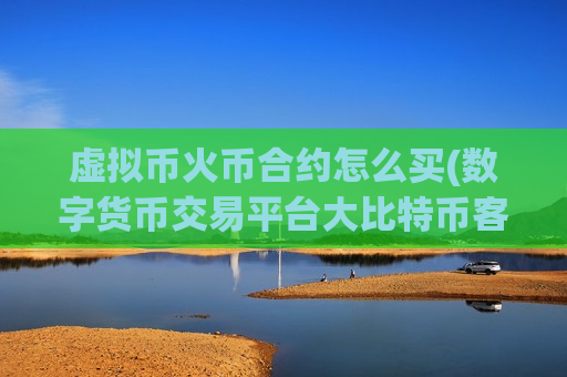 虚拟币火币合约怎么买(数字货币交易平台大比特币客户端)-第1张图片-币圈网 虚拟币火币合约怎么买(数字货币交易平台大比特币客户端)-第1张图片-币圈网