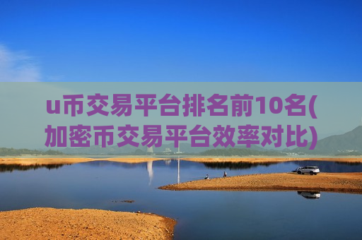 u币交易平台排名前10名(加密币交易平台效率对比)