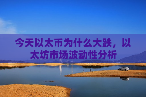 今天以太币为什么大跌,以太坊市场波动性分析-第1张图片-币圈网 今天以太币为什么大跌,以太坊市场波动性分析-第1张图片-币圈网