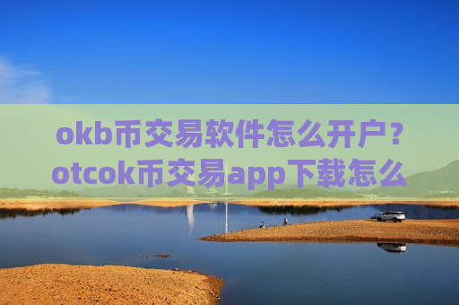 okb币交易软件怎么开户?otcok币交易app下载怎么样-第1张图片-币圈网 okb币交易软件怎么开户?otcok币交易app下载怎么样-第1张图片-币圈网
