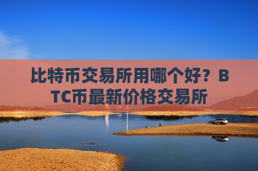 比特币交易所用哪个好?BTC币最新价格交易所-第1张图片-币圈网 比特币交易所用哪个好?BTC币最新价格交易所-第1张图片-币圈网